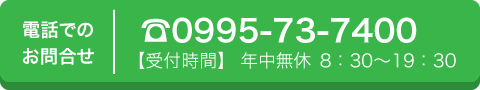 電話でのお問合せ 0995-73-7400 【受付時間】 年中無休 8：30～19：30